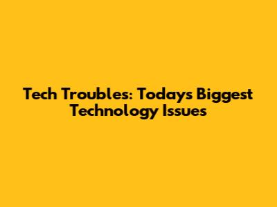 Tech Troubles: Today's Biggest Technology Issues