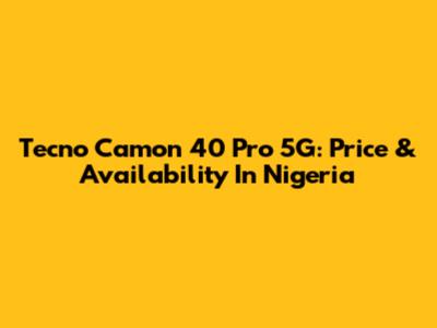 Tecno Camon 40 Pro 5G: Price & Availability In Nigeria