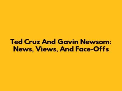 Ted Cruz And Gavin Newsom: News, Views, And Face-Offs