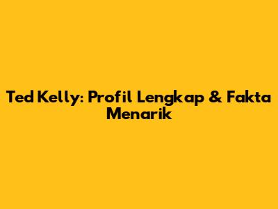 Ted Kelly: Profil Lengkap & Fakta Menarik