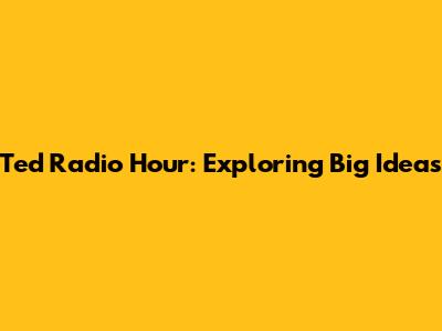 Ted Radio Hour: Exploring Big Ideas
