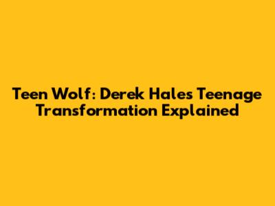 Teen Wolf: Derek Hale's Teenage Transformation Explained