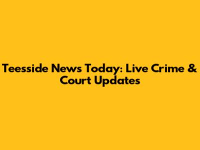 Teesside News Today: Live Crime & Court Updates