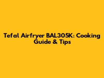 Tefal Airfryer BAL305K: Cooking Guide & Tips