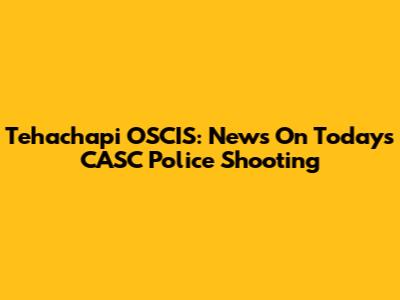 Tehachapi OSCIS: News On Today's CASC Police Shooting