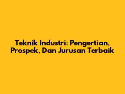 Teknik Industri: Pengertian, Prospek, Dan Jurusan Terbaik