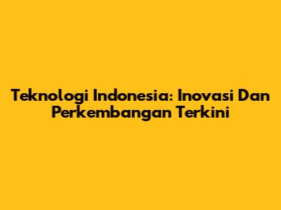 Teknologi Indonesia: Inovasi Dan Perkembangan Terkini
