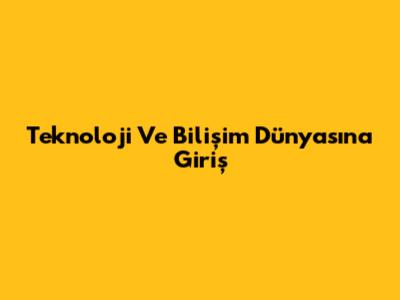 Teknoloji Ve Bilişim Dünyasına Giriş