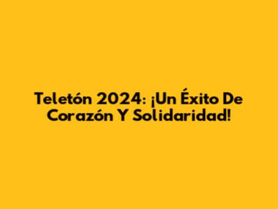 Teletón 2024: ¡Un Éxito De Corazón Y Solidaridad!