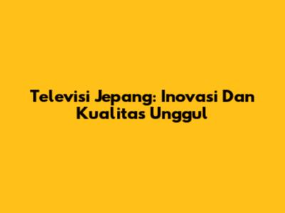 Televisi Jepang: Inovasi Dan Kualitas Unggul