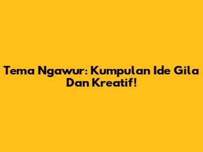 Tema Ngawur: Kumpulan Ide Gila Dan Kreatif!