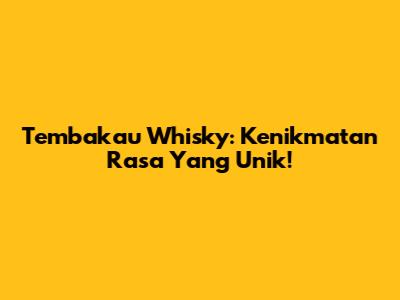Tembakau Whisky: Kenikmatan Rasa Yang Unik!