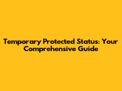 Temporary Protected Status: Your Comprehensive Guide