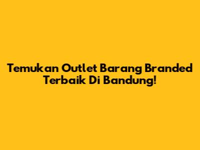 Temukan Outlet Barang Branded Terbaik Di Bandung!