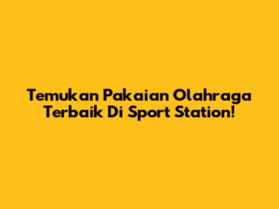 Temukan Pakaian Olahraga Terbaik Di Sport Station!