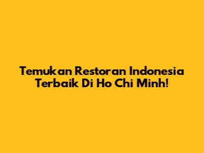 Temukan Restoran Indonesia Terbaik Di Ho Chi Minh!