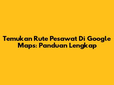 Temukan Rute Pesawat Di Google Maps: Panduan Lengkap