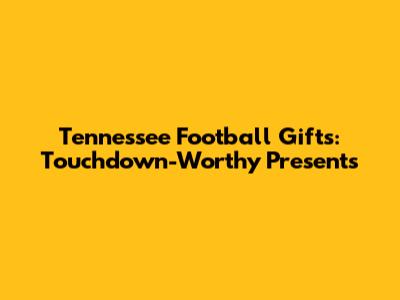 Tennessee Football Gifts: Touchdown-Worthy Presents