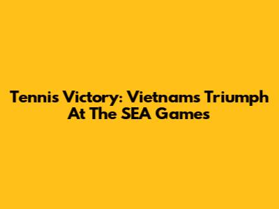 Tennis Victory: Vietnam's Triumph At The SEA Games