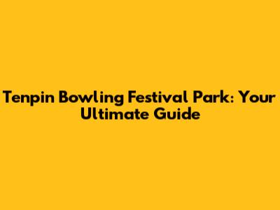 Tenpin Bowling Festival Park: Your Ultimate Guide