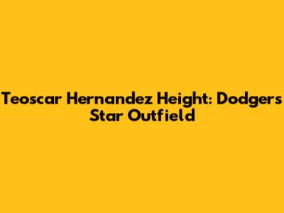 Teoscar Hernandez Height: Dodgers' Star Outfield
