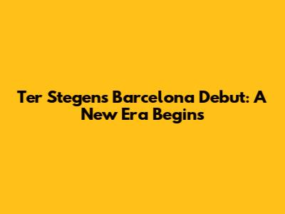 Ter Stegen's Barcelona Debut: A New Era Begins