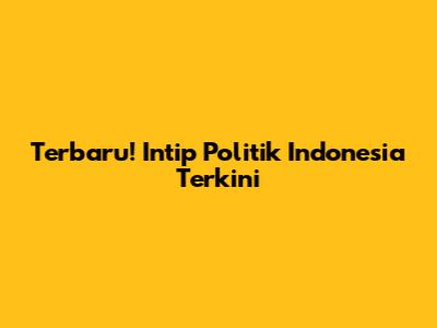 Terbaru! Intip Politik Indonesia Terkini
