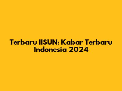 Terbaru IISUN: Kabar Terbaru Indonesia 2024