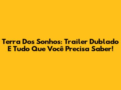 Terra Dos Sonhos: Trailer Dublado E Tudo Que Você Precisa Saber!