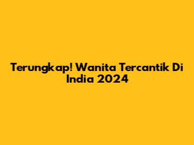 Terungkap! Wanita Tercantik Di India 2024