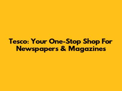 Tesco: Your One-Stop Shop For Newspapers & Magazines