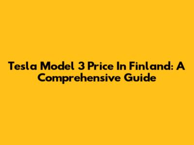 Tesla Model 3 Price In Finland: A Comprehensive Guide