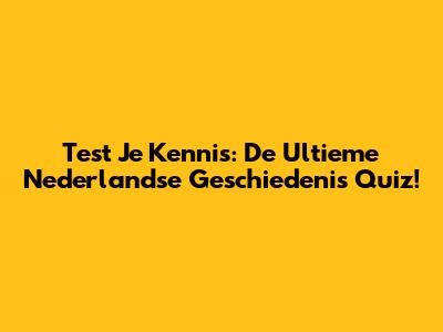 Test Je Kennis: De Ultieme Nederlandse Geschiedenis Quiz!