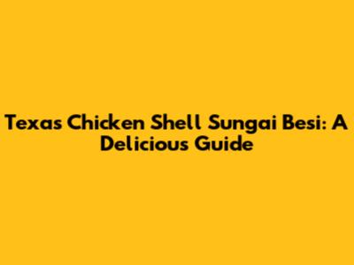 Texas Chicken Shell Sungai Besi: A Delicious Guide