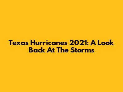 Texas Hurricanes 2021: A Look Back At The Storms