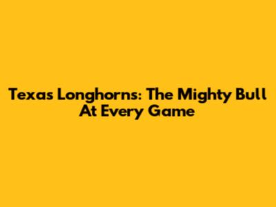 Texas Longhorns: The Mighty Bull At Every Game