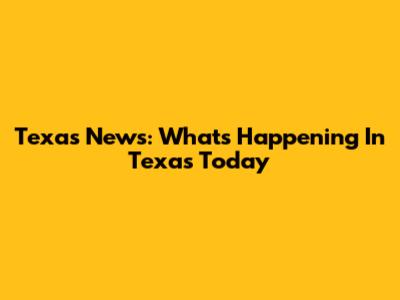 Texas News: What's Happening In Texas Today
