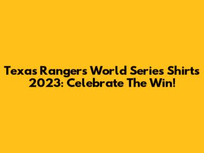 Texas Rangers World Series Shirts 2023: Celebrate The Win!