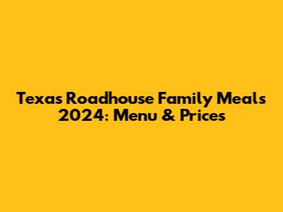 Texas Roadhouse Family Meals 2024: Menu & Prices