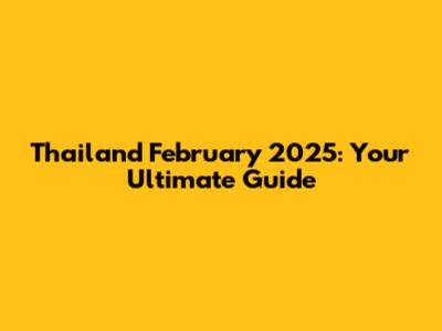 Thailand February 2025: Your Ultimate Guide
