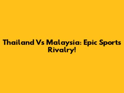 Thailand Vs Malaysia: Epic Sports Rivalry!