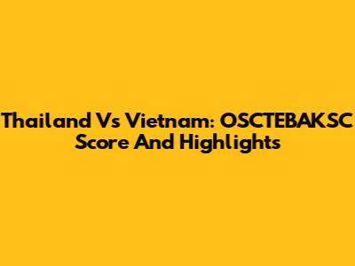 Thailand Vs Vietnam: OSCTEBAKSC Score And Highlights