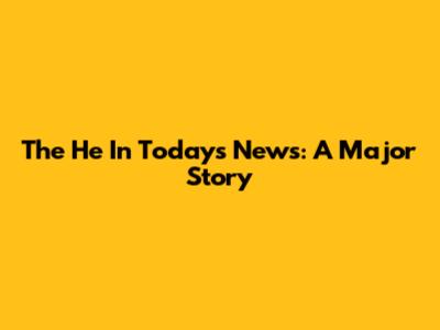 The 'He' In Today's News: A Major Story