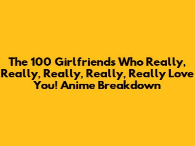 The 100 Girlfriends Who Really, Really, Really, Really, Really Love You! Anime Breakdown