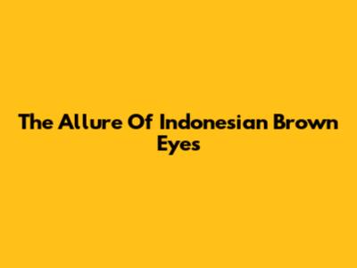 The Allure Of Indonesian Brown Eyes