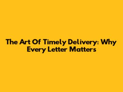 The Art Of Timely Delivery: Why Every Letter Matters