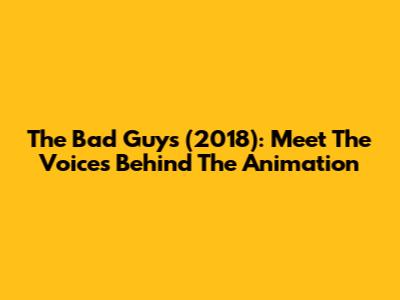 The Bad Guys (2018): Meet The Voices Behind The Animation