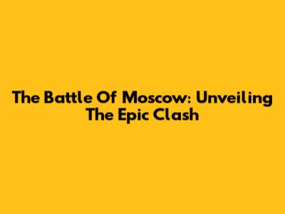 The Battle Of Moscow: Unveiling The Epic Clash