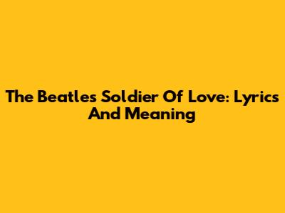 The Beatles' Soldier Of Love: Lyrics And Meaning