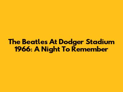The Beatles At Dodger Stadium 1966: A Night To Remember